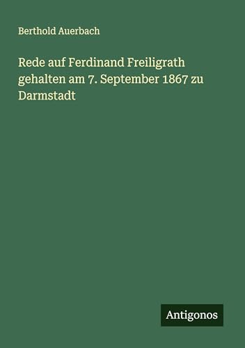 Rede auf Ferdinand Freiligrath gehalten am 7. September 1867 zu Darmstadt Rede auf Ferdinand Freiligrath gehalten am 7. September 1867 zu Darmstadt von Antigonos Verlag