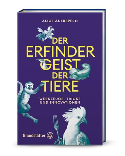 Der Erfindergeist der Tiere: Werkzeuge, Ideen und Innovationen. Faszinierende Einblicke in tierische Intelligenz, Kreativität und Werkzeugnutzung – von Kognitionsbiologin Alice Auersperg von Brandsttter Verlag