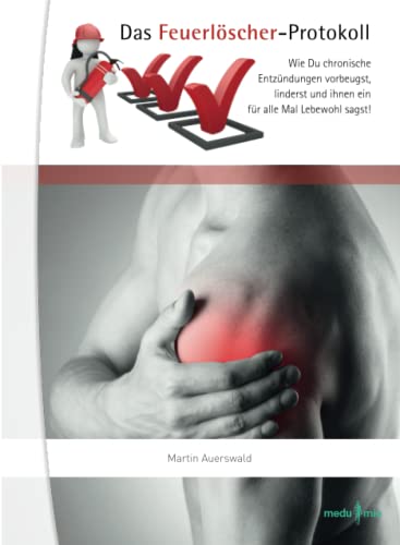 Das Feuerlöscher-Protokoll: Wie Du chronische Entzündungen vorbeugst, linderst und ihnen ein für alle Mal Lebewohl sagst!