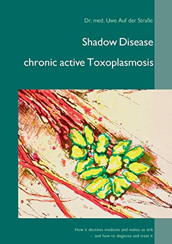 Shadow Disease chronic active Toxoplasmosis: How it deceives medicine and makes us sick - and how to diagnose and treat it