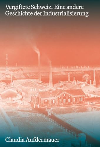 Vergiftete Schweiz: Eine andere Geschichte der Industrialisierung Vergiftete Schweiz: Eine andere Geschichte der Industrialisierung von Hier und Jetzt