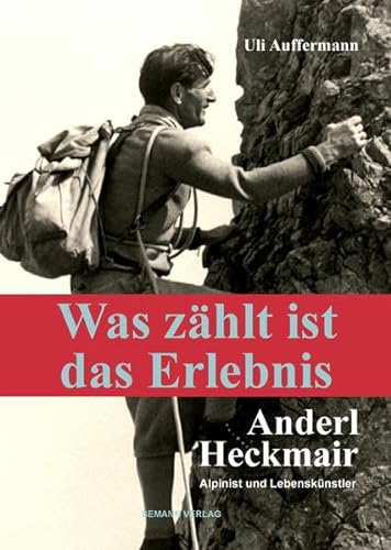 Was zählt ist das Erlebnis: Anderl Heckmair – Alpinist und Lebenskünstler. Das Portrait des großen Bergführers und Erstbegehers der Eiger-Nordwand