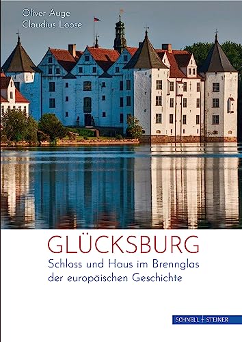 Glücksburg: Ein Fürstenhaus und sein Schloss im Brennglas der europäischen Geschichte