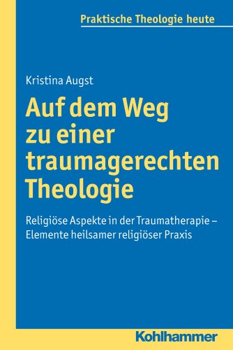 Auf dem Weg zu einer traumagerechten Theologie: Religiöse Aspekte in der Traumatherapie - Elemente heilsamer religiöser Praxis (Praktische Theologie heute, 121, Band 121)