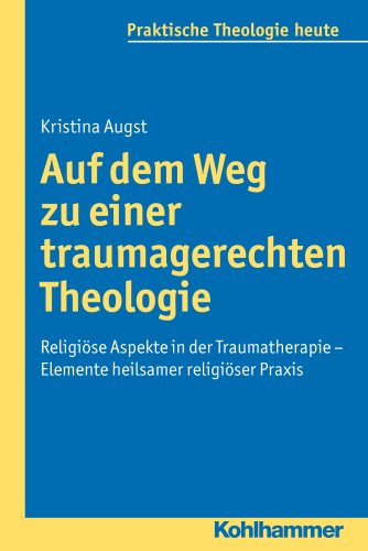 Auf dem Weg zu einer traumagerechten Theologie: Religiöse Aspekte in der Traumatherapie - Elemente heilsamer religiöser Praxis (Praktische Theologie heute, 121, Band 121)