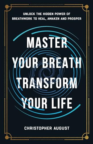 Master Your Breath, Transform Your Life: Unlock The Hidden Power of Breathwork To Heal, Awaken and Prosper