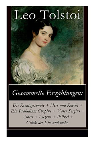 Gesammelte Erzählungen: Die Kreutzersonate + Herr und Knecht + Ein Präludium Chopins + Vater Sergius + Albert + Luzern + Polikei + Glück der Ehe und mehr: Geschichten von Lew Tolstoi