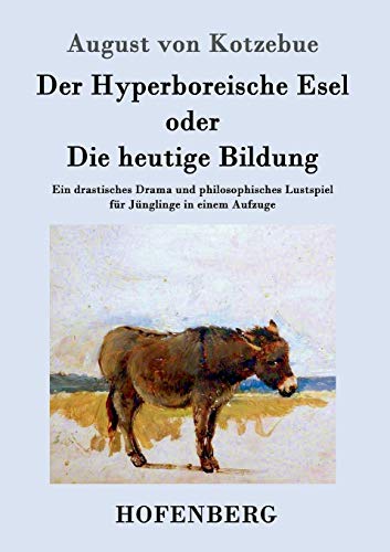 Der Hyperboreische Esel oder Die heutige Bildung: Ein drastisches Drama und philosophisches Lustspiel für Jünglinge in einem Aufzuge Der Hyperboreische Esel oder Die heutige Bildung: Ein drastisches Drama und philosophisches Lustspiel für Jünglinge in einem Aufzuge