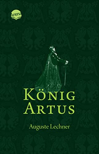 König Artus: Die Geschichte von König Artus, seinem geheimnisvollen Ratgeber Merlin und den Rittern der Tafelrunde (Auguste Lechner - Sagen)