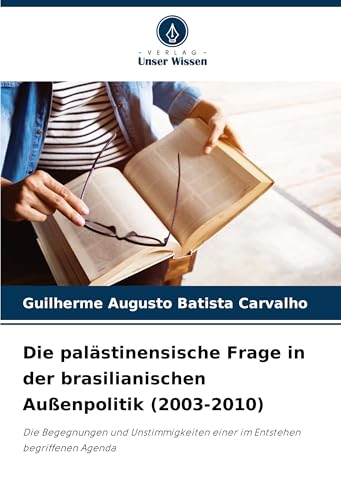 Die palästinensische Frage in der brasilianischen Außenpolitik (2003-2010): Die Begegnungen und Unstimmigkeiten einer im Entstehen begriffenen Agenda von Verlag Unser Wissen