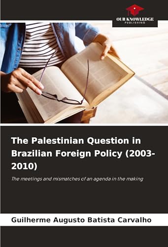 The Palestinian Question in Brazilian Foreign Policy (2003-2010): The meetings and mismatches of an agenda in the making von Our Knowledge Publishing