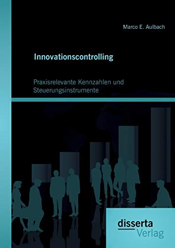 Innovationscontrolling: Praxisrelevante Kennzahlen und Steuerungsinstrumente von Disserta Verlag