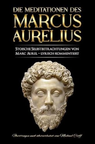 Meditationen des Marcus Aurelius: Marc Aurels stoische Selbstbetrachtungen in Deutsch – sprachlich überarbeitet und lyrisch kommentiert