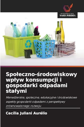 Spo¿eczno-¿rodowiskowy wp¿yw konsumpcji i gospodarki odpadami sta¿ymi: Mened¿erskie, spo¿eczne, edukacyjne i ¿rodowiskowe aspekty gospodarki odpadami z perspektywy zrównowa¿onego rozwoju von Wydawnictwo Nasza Wiedza