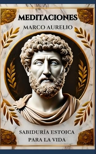 Meditaciones de Marco Aurelio: Sabiduría Estoica para la Vida: Meditaciones de Marco Aurelio: Sabiduría Estoica para la Serenidad y la Resiliencia Meditaciones de Marco Aurelio: Sabiduría Estoica para la Vida: Meditaciones de Marco Aurelio: Sabiduría Estoica para la Serenidad y la Resiliencia