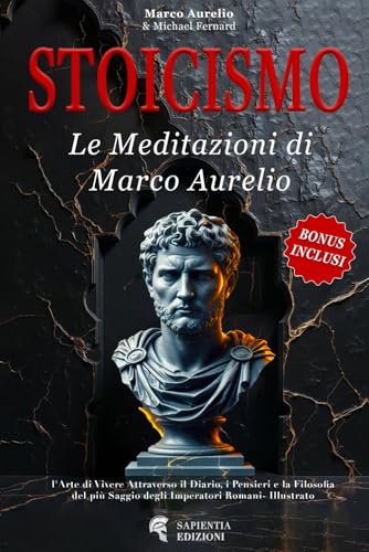 STOICISMO: Le Meditazioni di Marco Aurelio: l'Arte di Vivere Attraverso il Diario, i Pensieri e la Filosofia del più Saggio degli Imperatori Romani - Illustrato