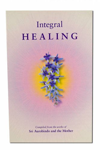 Integral Healing: Compiled from the Works of Sri Aurobindo and the Mother