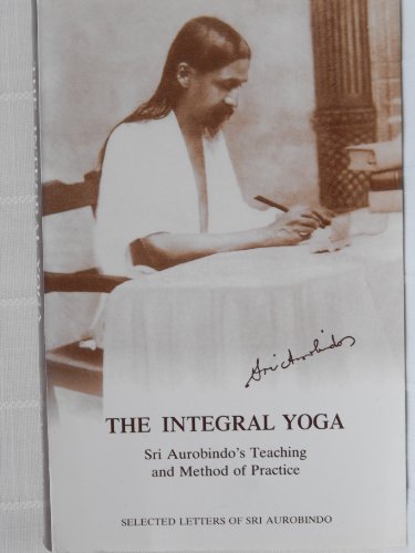 The Integral Yoga: Sri Aurobindo's Teaching and Method of Practice - Selected Letters The Integral Yoga: Sri Aurobindo's Teaching and Method of Practice - Selected Letters