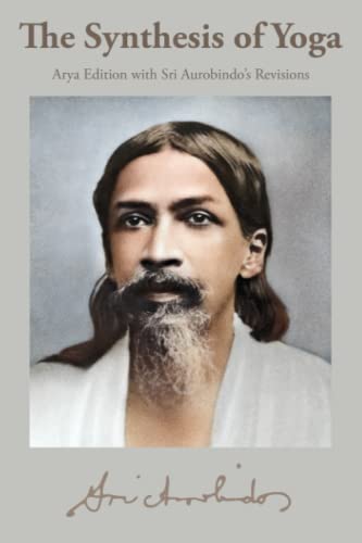 The Synthesis of Yoga: Arya Edition with Sri Aurobindo’s Revisions The Synthesis of Yoga: Arya Edition with Sri Aurobindo’s Revisions
