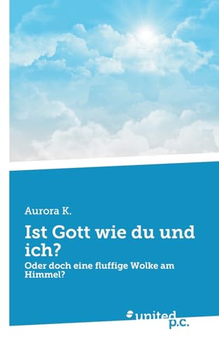 Ist Gott wie du und ich?: Oder doch eine fluffige Wolke am Himmel? Ist Gott wie du und ich?: Oder doch eine fluffige Wolke am Himmel? von united p.c. Verlag