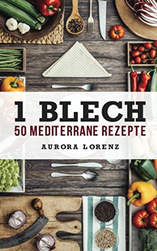 1 Blech - 50 Mediterrane Rezepte: Alles aus und in einem Backofen zubereitet