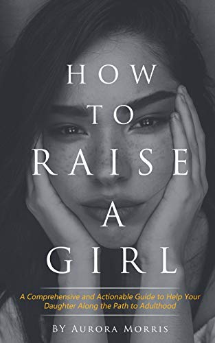 How to raise a girl: A Comprehensive and Actionable Guide to Help Your Daughter Along the Path to Adulthood von Independently published