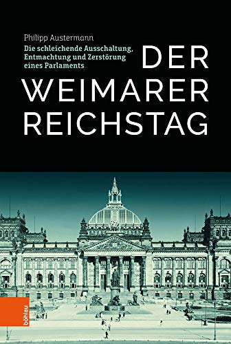 Der Weimarer Reichstag: Die schleichende Ausschaltung, Entmachtung und Zerstörung eines Parlaments von Bohlau Verlag