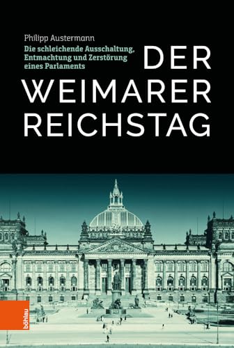 Der Weimarer Reichstag: Die schleichende Ausschaltung, Entmachtung und Zerstörung eines Parlaments von Bohlau Verlag