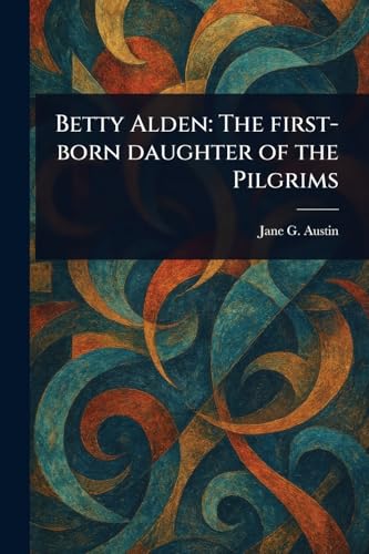 Betty Alden: The First-born Daughter of the Pilgrims von Anson Street Press