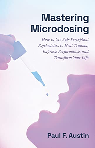 Mastering Microdosing: How to Use Sub-Perceptual Psychedelics to Heal Trauma, Improve Performance, and Transform Your Life Mastering Microdosing: How to Use Sub-Perceptual Psychedelics to Heal Trauma, Improve Performance, and Transform Your Life