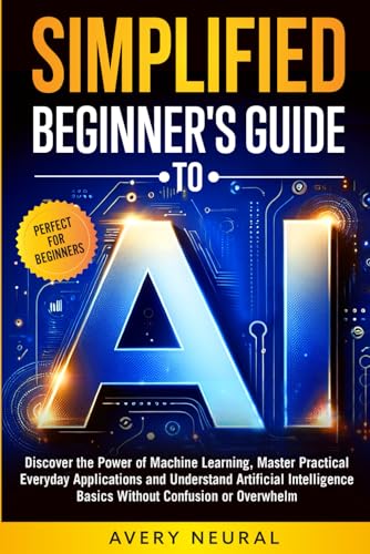 SIMPLIFIED BEGINNER'S GUIDE to AI: Discover the Power of Machine Learning, Master Practical Everyday Applications and Understand Artificial Intelligence Basics Without Confusion or Overwhelm von Independently published