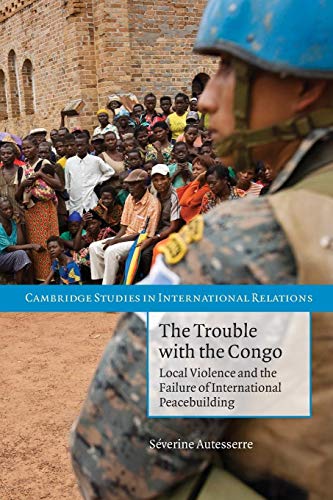 The Trouble with the Congo: Local Violence And The Failure Of International Peacebuilding (Cambridge Studies in International Relations, 115, Band 115)