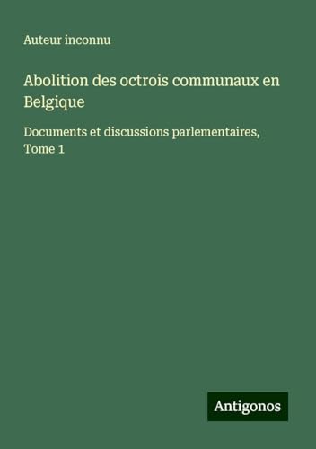 Abolition des octrois communaux en Belgique: Documents et discussions parlementaires, Tome 1 Abolition des octrois communaux en Belgique: Documents et discussions parlementaires, Tome 1 von Antigonos Verlag