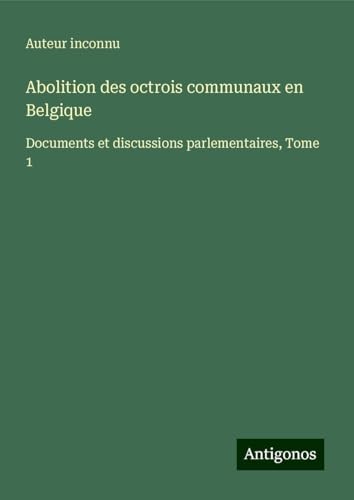 Abolition des octrois communaux en Belgique: Documents et discussions parlementaires, Tome 1 Abolition des octrois communaux en Belgique: Documents et discussions parlementaires, Tome 1 von Antigonos Verlag