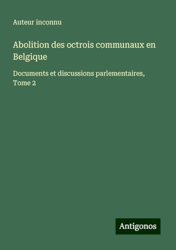 Abolition des octrois communaux en Belgique: Documents et discussions parlementaires, Tome 2 Abolition des octrois communaux en Belgique: Documents et discussions parlementaires, Tome 2 von Antigonos Verlag