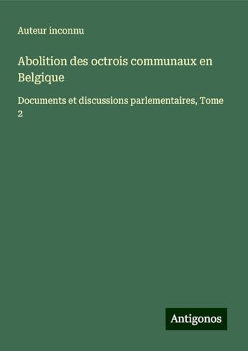 Abolition des octrois communaux en Belgique: Documents et discussions parlementaires, Tome 2 Abolition des octrois communaux en Belgique: Documents et discussions parlementaires, Tome 2 von Antigonos Verlag