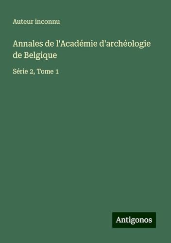 Annales de l'Académie d'archéologie de Belgique: Série 2, Tome 1 Annales de l'Académie d'archéologie de Belgique: Série 2, Tome 1 von Antigonos Verlag