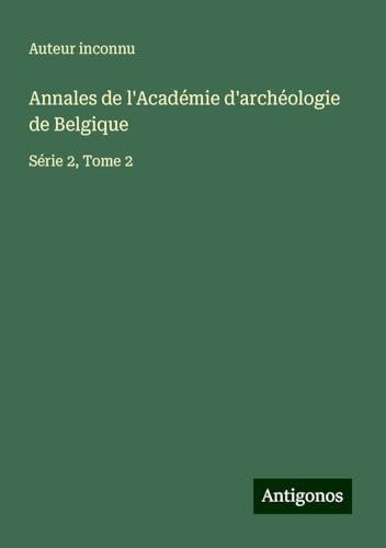 Annales de l'Académie d'archéologie de Belgique: Série 2, Tome 2 Annales de l'Académie d'archéologie de Belgique: Série 2, Tome 2 von Antigonos Verlag