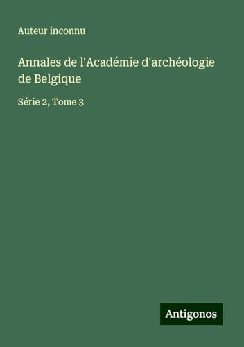 Annales de l'Académie d'archéologie de Belgique: Série 2, Tome 3 Annales de l'Académie d'archéologie de Belgique: Série 2, Tome 3 von Antigonos Verlag