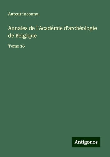 Annales de l'Académie d'archéologie de Belgique: Tome 16 Annales de l'Académie d'archéologie de Belgique: Tome 16 von Antigonos Verlag