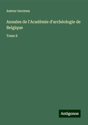 Annales de l'Académie d'archéologie de Belgique: Tome 8 Annales de l'Académie d'archéologie de Belgique: Tome 8 von Antigonos Verlag