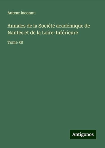 Annales de la Société académique de Nantes et de la Loire-Inférieure: Tome 38 Annales de la Société académique de Nantes et de la Loire-Inférieure: Tome 38 von Antigonos Verlag