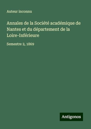 Annales de la Société académique de Nantes et du département de la Loire-Inférieure: Semestre 2, 1869 Annales de la Société académique de Nantes et du département de la Loire-Inférieure: Semestre 2, 1869 von Antigonos Verlag