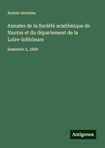 Annales de la Société académique de Nantes et du département de la Loire-Inférieure: Semestre 2, 1869 Annales de la Société académique de Nantes et du département de la Loire-Inférieure: Semestre 2, 1869 von Antigonos Verlag