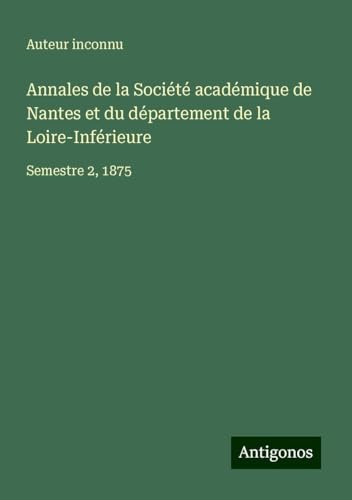 Annales de la Société académique de Nantes et du département de la Loire-Inférieure: Semestre 2, 1875 Annales de la Société académique de Nantes et du département de la Loire-Inférieure: Semestre 2, 1875 von Antigonos Verlag