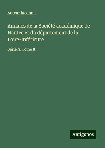 Annales de la Société académique de Nantes et du département de la Loire-Inférieure: Série 5, Tome 8 Annales de la Société académique de Nantes et du département de la Loire-Inférieure: Série 5, Tome 8 von Antigonos Verlag