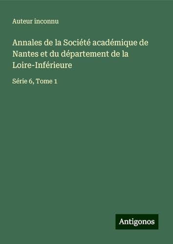 Annales de la Société académique de Nantes et du département de la Loire-Inférieure: Série 6, Tome 1 Annales de la Société académique de Nantes et du département de la Loire-Inférieure: Série 6, Tome 1 von Antigonos Verlag
