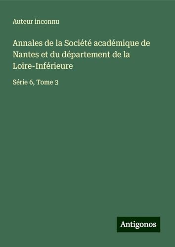Annales de la Société académique de Nantes et du département de la Loire-Inférieure: Série 6, Tome 3 Annales de la Société académique de Nantes et du département de la Loire-Inférieure: Série 6, Tome 3 von Antigonos Verlag