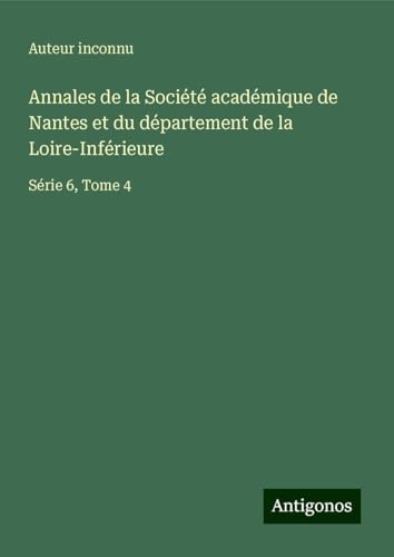 Annales de la Société académique de Nantes et du département de la Loire-Inférieure: Série 6, Tome 4 Annales de la Société académique de Nantes et du département de la Loire-Inférieure: Série 6, Tome 4 von Antigonos Verlag