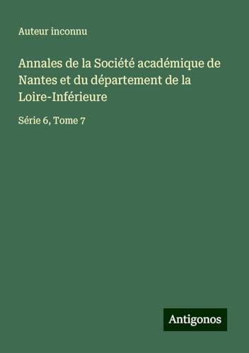Annales de la Société académique de Nantes et du département de la Loire-Inférieure: Série 6, Tome 7 Annales de la Société académique de Nantes et du département de la Loire-Inférieure: Série 6, Tome 7 von Antigonos Verlag
